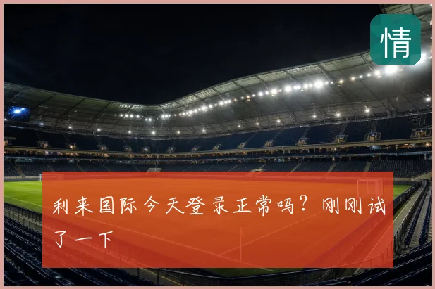 利来国际今天登录正常吗？刚刚试了一下