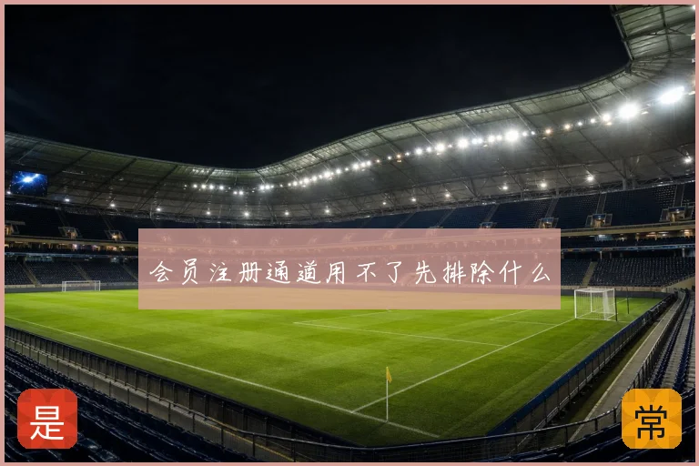 会员注册通道用不了先排除什么