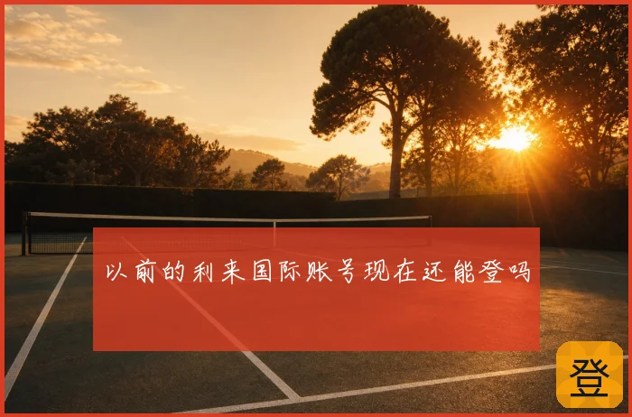 以前的利来国际账号现在还能登吗